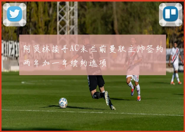 阿莫林接手AC米兰前曼联主帅签约两年加一年续约选项